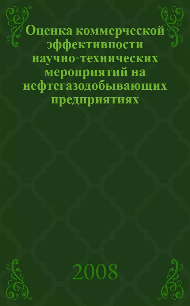 Оценка коммерческой эффективности научно-технических мероприятий на нефтегазодобывающих предприятиях : учебное пособие для студентов высших учебных заведений, обучающихся по специальности 130503 "Разработка нефтяных и газовых месторождений" направления подготовки дипломированных специалистов 130500 "Нефтегазовое дело"