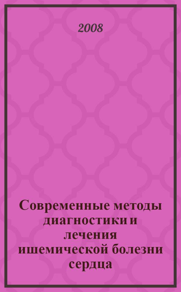 Современные методы диагностики и лечения ишемической болезни сердца (по рекомендации АСС/АНА). Показания к неинвазивным диагностическим исследованиям. Показания к коронарографии. Показания к реваскуляризации миокарда. Тактика ведения пациента : методическое руководство