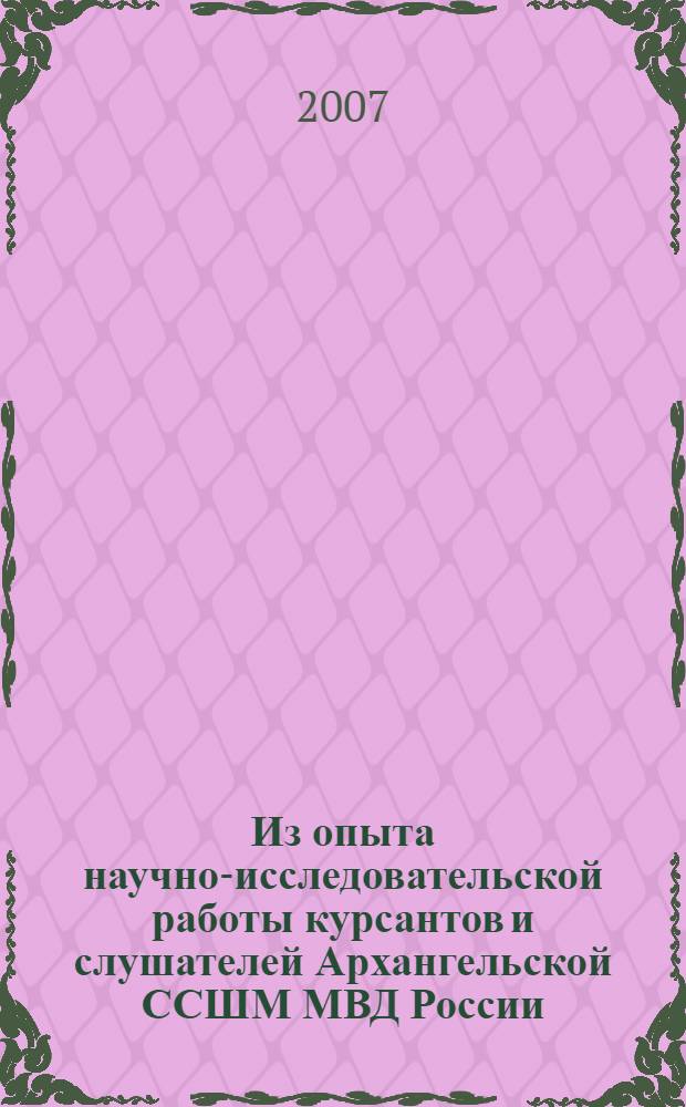 Из опыта научно-исследовательской работы курсантов и слушателей Архангельской ССШМ МВД России : материалы Научной студенчекой конференции ( г. Архангельск, 23 мая 2007 г.)