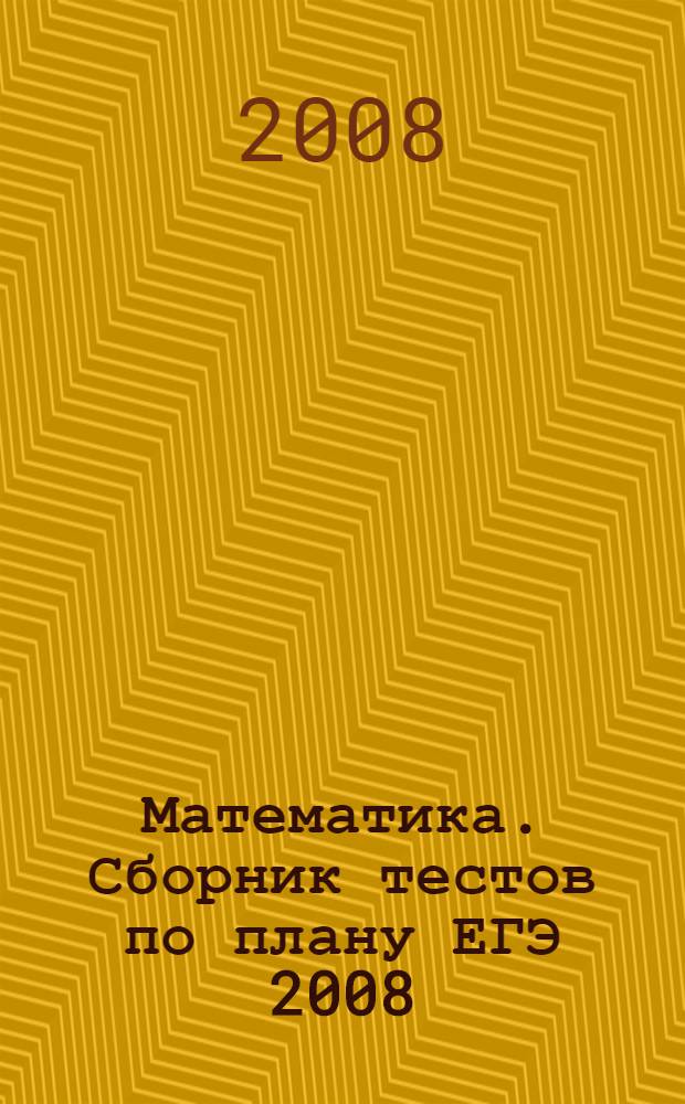 Математика. Сборник тестов по плану ЕГЭ 2008 : Учебно-методическое пособие