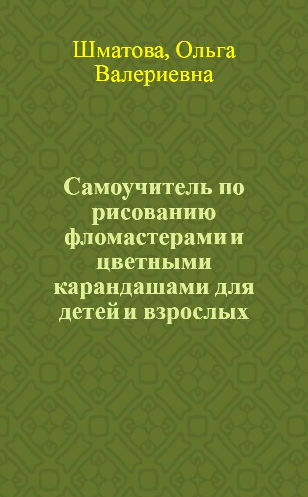 Самоучитель по рисованию фломастерами и цветными карандашами для детей и взрослых : экспресс-курс : обучение с нуля шаг за шагом