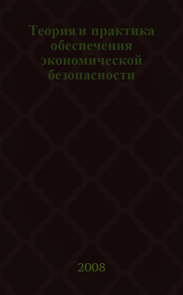 Теория и практика обеспечения экономической безопасности : сборник научных трудов : материалы, представленные на международную научно-практическую конференцию, 28-29 июня 2007 г.