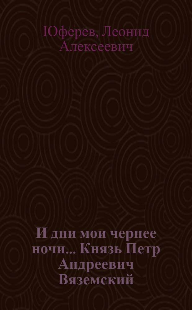 И дни мои чернее ночи... Князь Петр Андреевич Вяземский: человек и его болезнь : 1792-1878 : опыт патографии