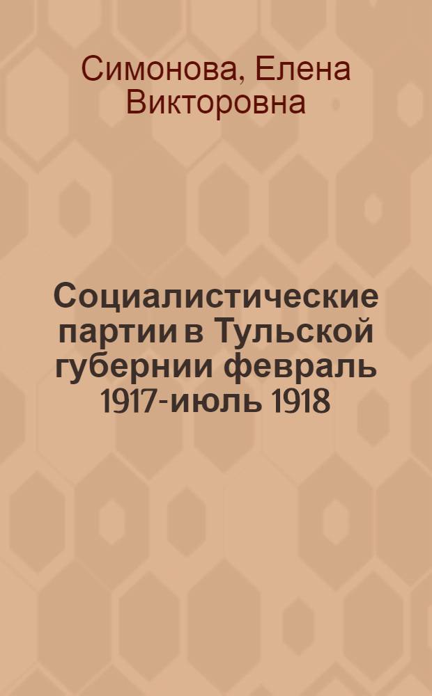 Социалистические партии в Тульской губернии февраль 1917-июль 1918 : автореферат диссертации на соискание ученой степени к.ист.н. : специальность 07.00.02