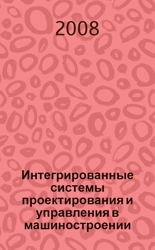 Интегрированные системы проектирования и управления в машиностроении : структура и состав : учебное пособие для студентов высших учебных заведений, обучающихся по направлениям подготовки специалистов "Конструкторско-технологическое обеспечение машиностроительных производств", "Автоматизированные технологии и производства"