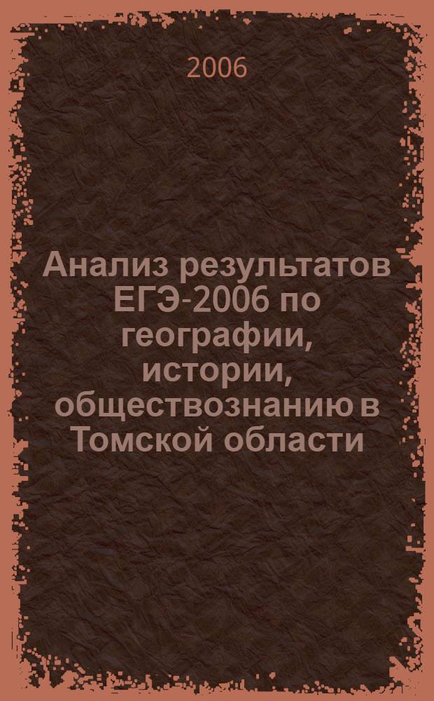 Анализ результатов ЕГЭ-2006 по географии, истории, обществознанию в Томской области : информационно-аналитический отчет и методические рекомендации