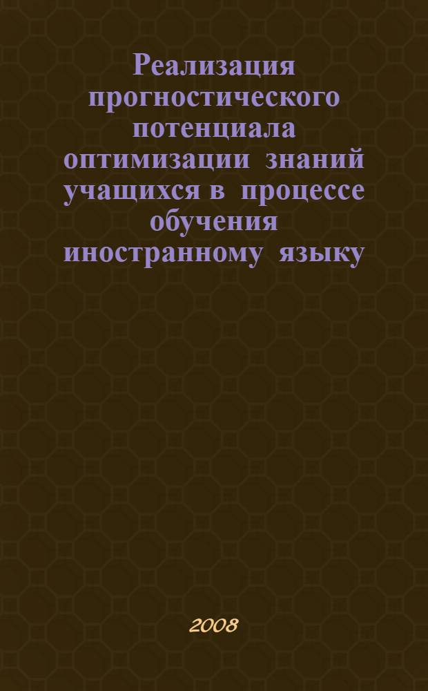 Реализация прогностического потенциала оптимизации знаний учащихся в процессе обучения иностранному языку : автореф. дис. на соиск. учен. степ. канд. пед. наук : специальность 13.00.01 <Общ. педагогика, история педагогики и образования>