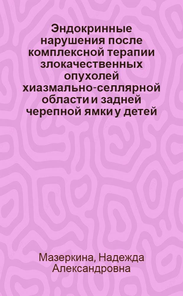 Эндокринные нарушения после комплексной терапии злокачественных опухолей хиазмально-селлярной области и задней черепной ямки у детей : автореф. дис. на соиск. учен. степ. д-ра мед. наук : специальность 14.00.03 <Эндокринология>