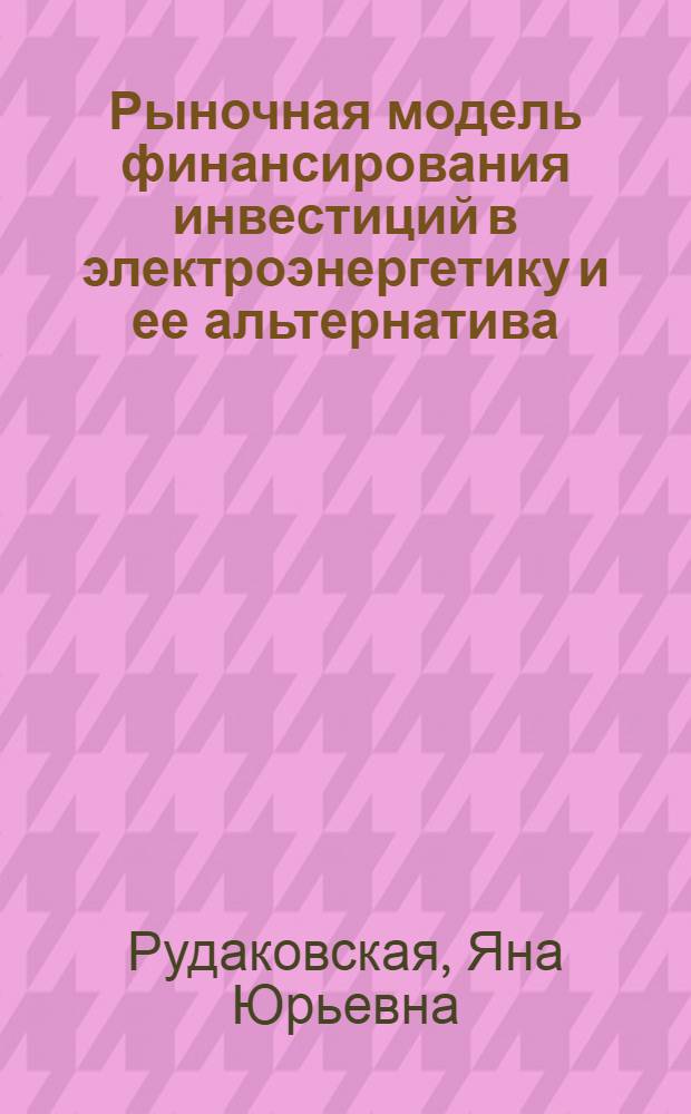 Рыночная модель финансирования инвестиций в электроэнергетику и ее альтернатива : автореф. дис. на соиск. учен. степ. канд. экон. наук : специальность 08.00.10 <Финансы, денеж. обращение и кредит> : специальность 08.00.05 <Экономика и упр. нар. хоз-вом>