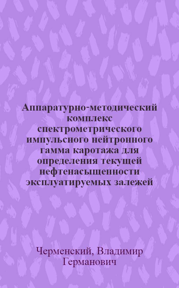 Аппаратурно-методический комплекс спектрометрического импульсного нейтронного гамма каротажа для определения текущей нефтенасыщенности эксплуатируемых залежей : автореф. дис. на соиск. учен. степ. д-ра техн. наук : специальность 25.00.10 <Геофизика, геофиз. методы поисков полез. ископаемых>