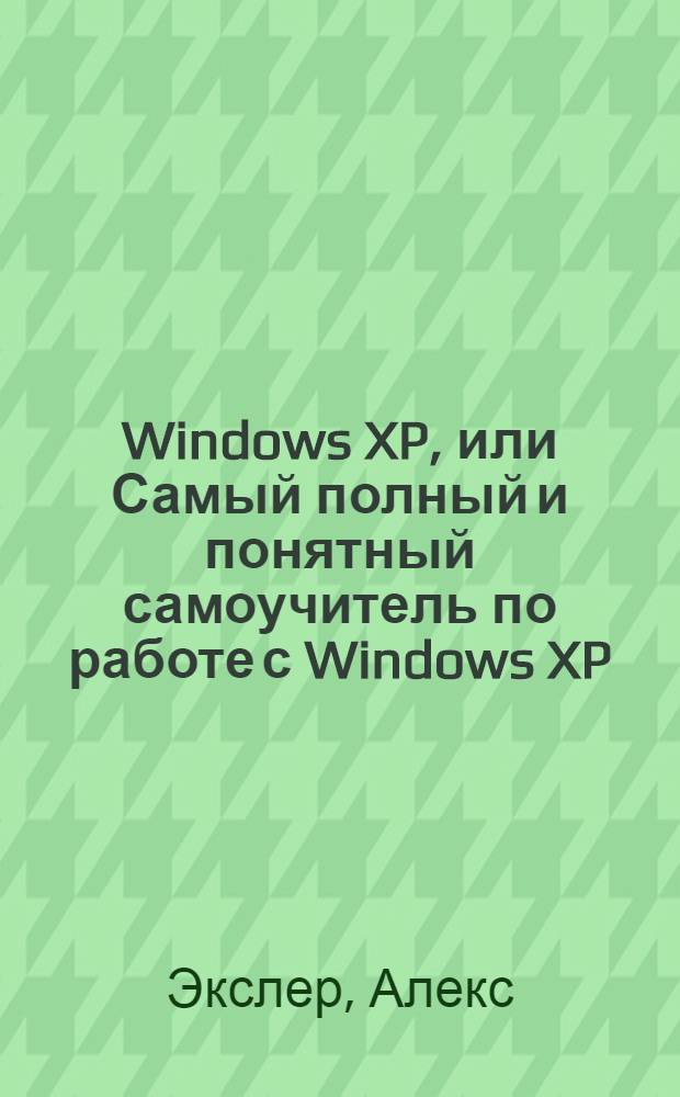 Windows XP, или Самый полный и понятный самоучитель по работе с Windows XP : основы информатики, история операционных систем, самостоятельная установка Windows XP, основные элементы системы, настройка системы под себя, прикладные программы Windows XP, работа с Интернетом