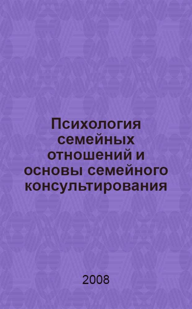 Психология семейных отношений и основы семейного консультирования : учебное пособие для студентов высших учебных заведений, обучающихся по направлению и специальностям психологии