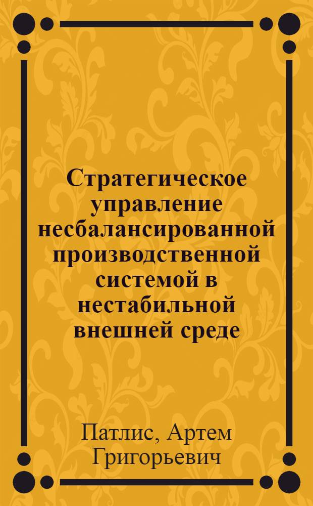 Стратегическое управление несбалансированной производственной системой в нестабильной внешней среде : автореф. дис. на соиск. учен. степ. канд. экон. наук : специальность 08.00.05 <Экономика и упр. нар. хоз-вом>