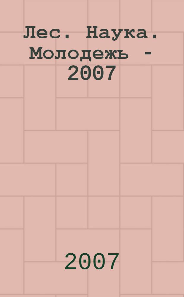 Лес. Наука. Молодежь - 2007 : материалы по итогам научно-исследовательской работы молодых ученых ВГЛТА за 2006-2007 годы