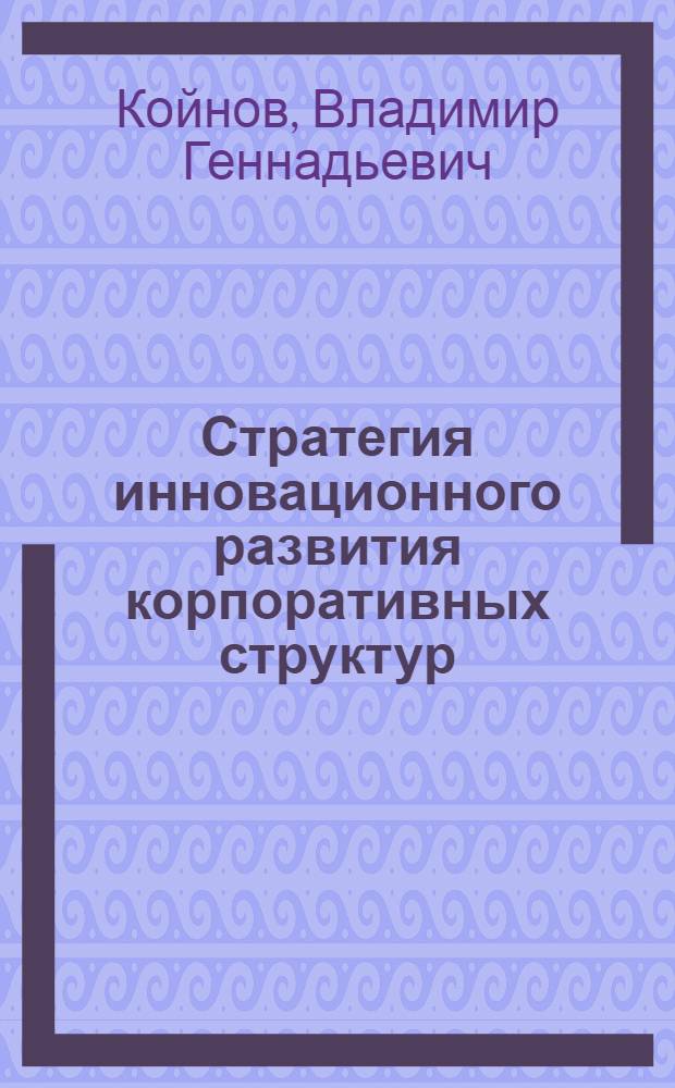 Стратегия инновационного развития корпоративных структур : автореф. дис. на соиск. учен. степ. канд. экон.наук : специальность 08.00.05 <Экономика и упр. нар. хоз-вом>