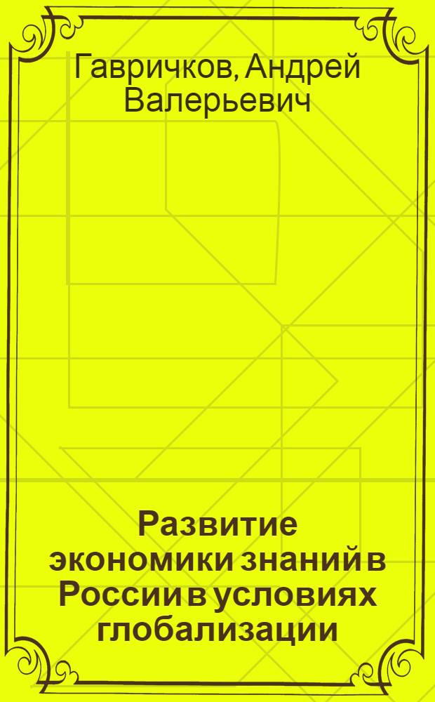 Развитие экономики знаний в России в условиях глобализации : автореф. дис. на соиск. учен. степ. канд. экон. наук : специальность 08.00.05 <Экономика и упр. нар. хоз-вом>