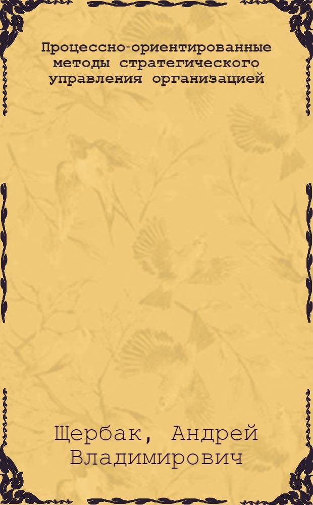 Процессно-ориентированные методы стратегического управления организацией : автореф. дис. на соиск. учен. степ. канд. экон. наук : специальность 08.00.05 <Экономика и упр. нар. хоз-вом>
