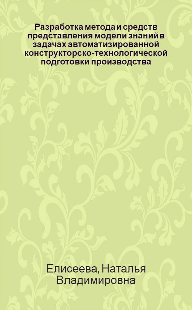 Разработка метода и средств представления модели знаний в задачах автоматизированной конструкторско-технологической подготовки производства : автореф. дис. на соиск. учен. степ. канд. техн. наук : специальность 05.13.06 <Автоматизация и упр. технол. процессами и пр-вами>