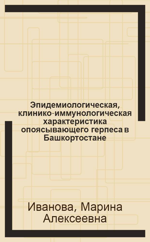 Эпидемиологическая, клинико-иммунологическая характеристика опоясывающего герпеса в Башкортостане : автореф. дис. на соиск. учен. степ. канд. мед. наук : специальность 14.00.13 <Нерв. болезни> : специальность 14.00.36 <Аллергология и иммунология>