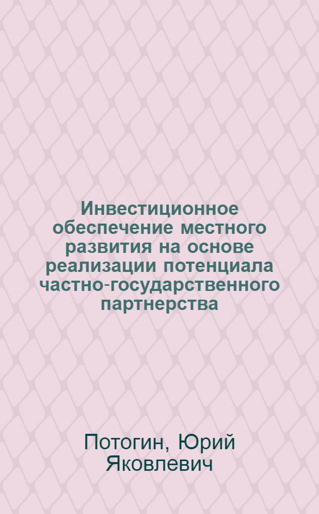 Инвестиционное обеспечение местного развития на основе реализации потенциала частно-государственного партнерства: условия и механизмы : автореф. дис. на соиск. учен. степ. канд. экон. наук : специальность 08.00.05 <Экономика и упр. нар. хоз-вом>