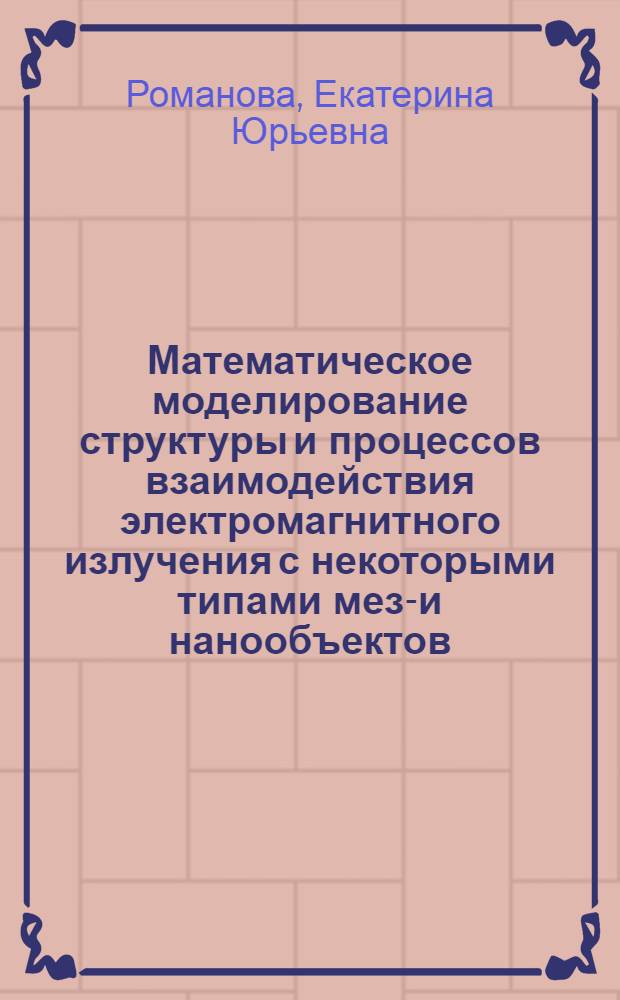 Математическое моделирование структуры и процессов взаимодействия электромагнитного излучения с некоторыми типами мезо- и нанообъектов : автореф. дис. на соиск. учен. степ. канд. физ.-мат. наук : специальность 05.13.18 <Мат. моделирование, числ. методы и комплексы программ> ; специальность 02.00.04 <Физ. химия> : специальность 02.00.04 <Физ.химия>