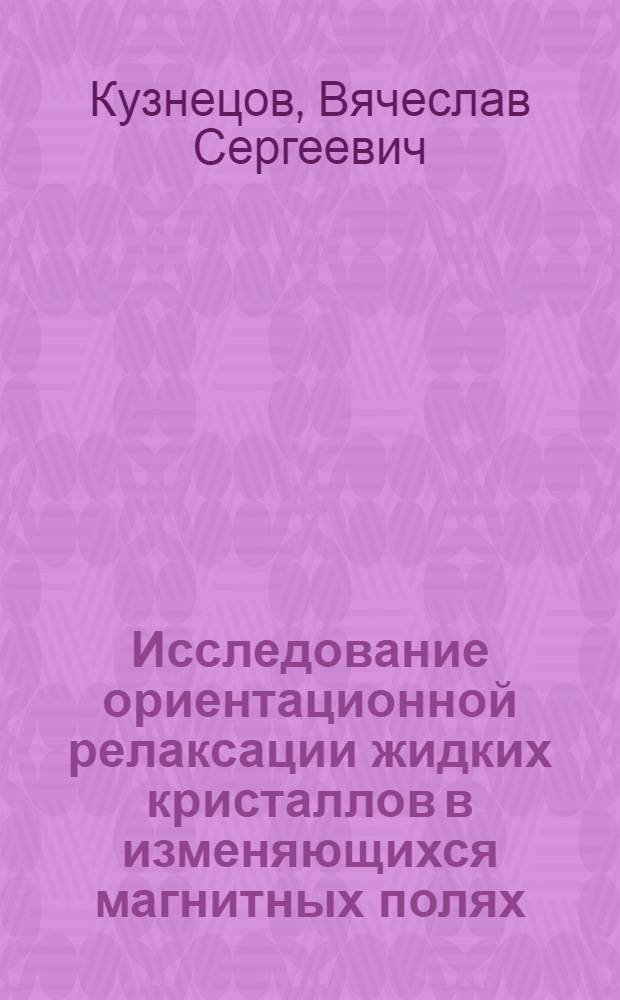 Исследование ориентационной релаксации жидких кристаллов в изменяющихся магнитных полях : автореф. дис. на соиск. учен. степ. канд. физ.-мат. наук : специальность 01.04.07 <Физика конденсир. состояния>