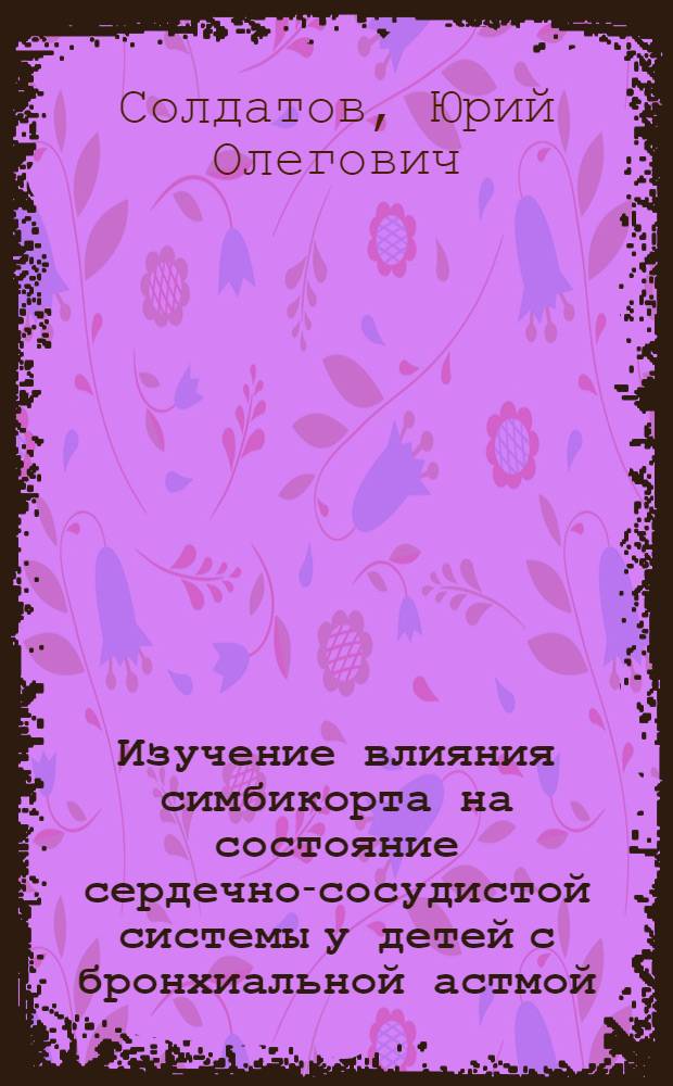 Изучение влияния симбикорта на состояние сердечно-сосудистой системы у детей с бронхиальной астмой : автореф. дис. на соиск. учен. степ. канд. мед. наук : специальность 14.00.25 <Фармакология, клинич. фармакология> : специальность 14.00.09 <Педиатрия>