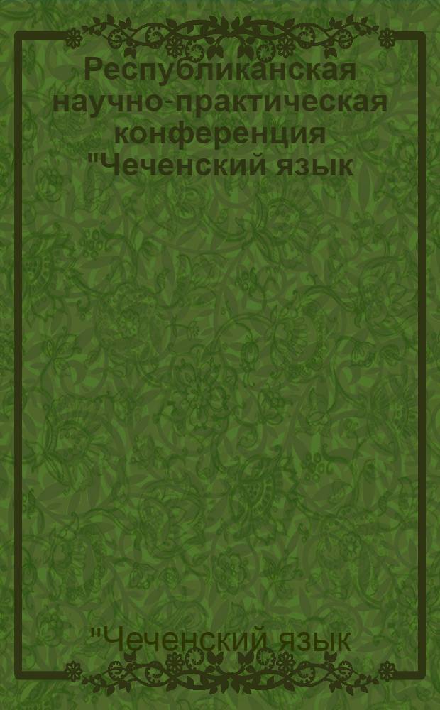 Республиканская научно-практическая конференция "Чеченский язык: теория, история, проблемы" : сборник статей