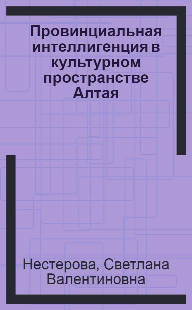 Провинциальная интеллигенция в культурном пространстве Алтая (XIX-ХХвв.) : монография