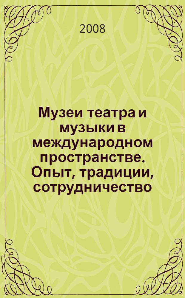 Музеи театра и музыки в международном пространстве. Опыт, традиции, сотрудничество : материалы научно-практической конференции, 20-22 марта 2008 года