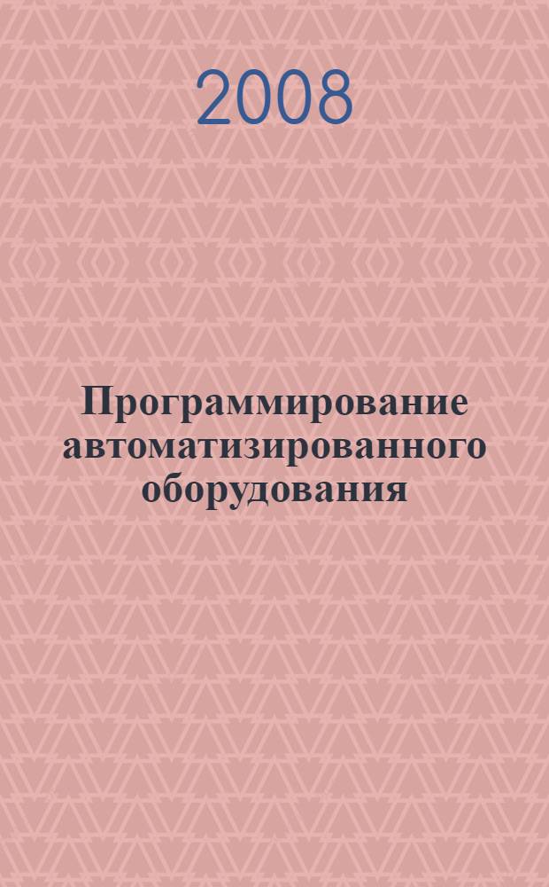 Программирование автоматизированного оборудования : учебник для студентов высших учебных заведений, обучающихся по направлениям подготовки: бакалавров и магистров "Технология, оборудование и автоматизация машиностроительных производств" и дипломированных специалистов "Конструкторско-технологическое обеспечение машиностроительных производств", "Автоматизированные технологии и производства" : в 2 ч.