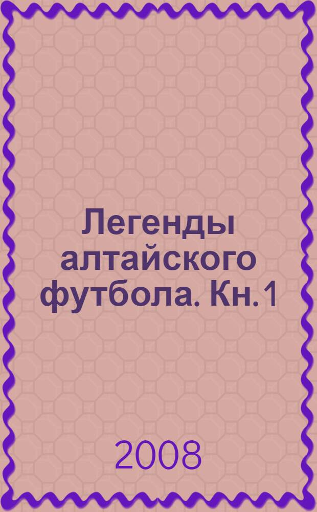 Легенды алтайского футбола. Кн. 1