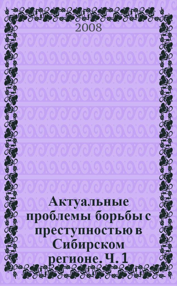 Актуальные проблемы борьбы с преступностью в Сибирском регионе. Ч. 1