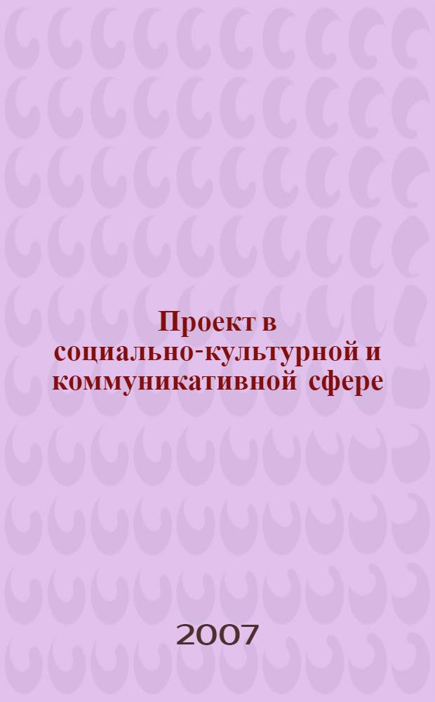 Проект в социально-культурной и коммуникативной сфере: методология, методика, механизмы реализации : сборник статей