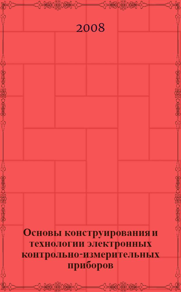 Основы конструирования и технологии электронных контрольно-измерительных приборов : конструкторско-технологические вопросы проектирования : учебное пособие для студентов высших учебных заведений, обучающихся по направлению подготовки бакалавров 200100 - "Приборостроение" и специальности 200102 - "Приборы и методы контроля качества и диагностики"