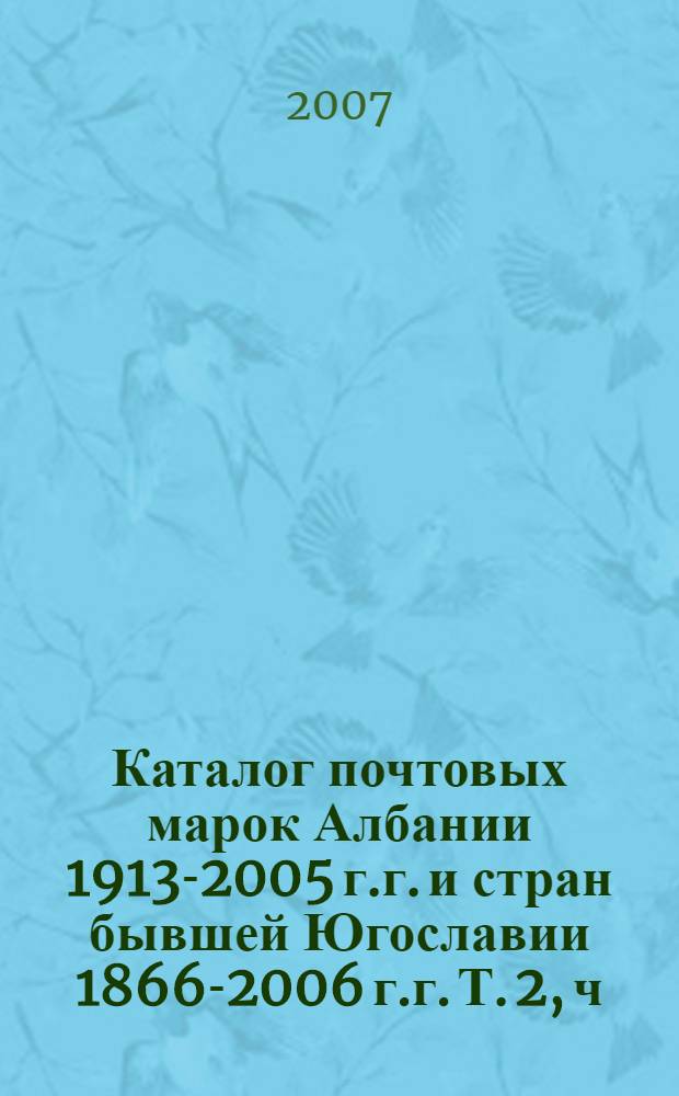 Каталог почтовых марок Албании 1913-2005 г.г. и стран бывшей Югославии 1866-2006 г.г. [Т. 2], ч. 1