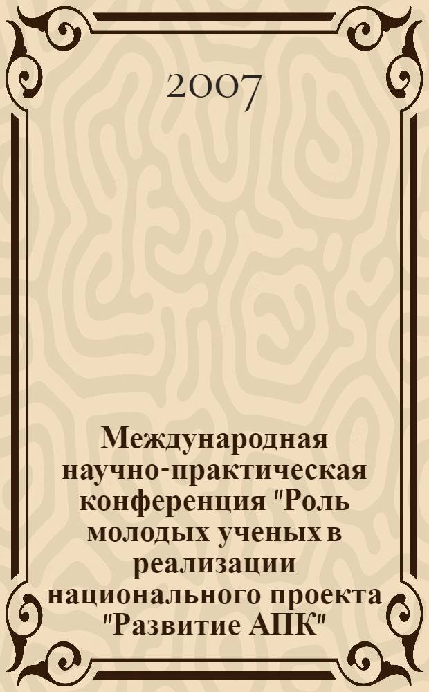 Международная научно-практическая конференция "Роль молодых ученых в реализации национального проекта "Развитие АПК", 29-30 мая 2007 г. Ч. 2