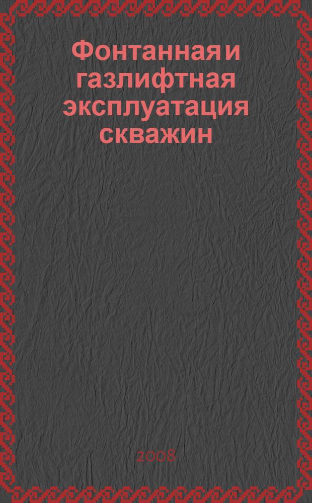 Фонтанная и газлифтная эксплуатация скважин : учебное пособие для студентов высших учебных заведений, обучающихся по специальности 130503 "Разработка и эксплуатация нефтяных и газовых месторождений" направления подготовки дипломированных специалистов 130500 "Нефтегазовое дело"