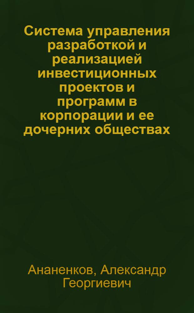 Система управления разработкой и реализацией инвестиционных проектов и программ в корпорации и ее дочерних обществах : справочное пособие для специалистов