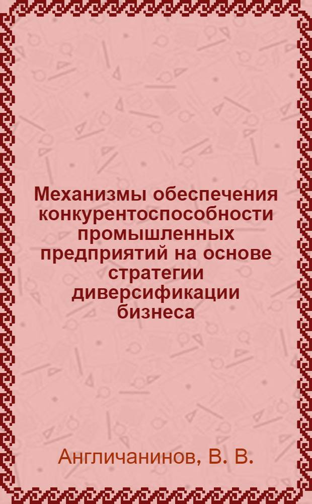 Механизмы обеспечения конкурентоспособности промышленных предприятий на основе стратегии диверсификации бизнеса : монография