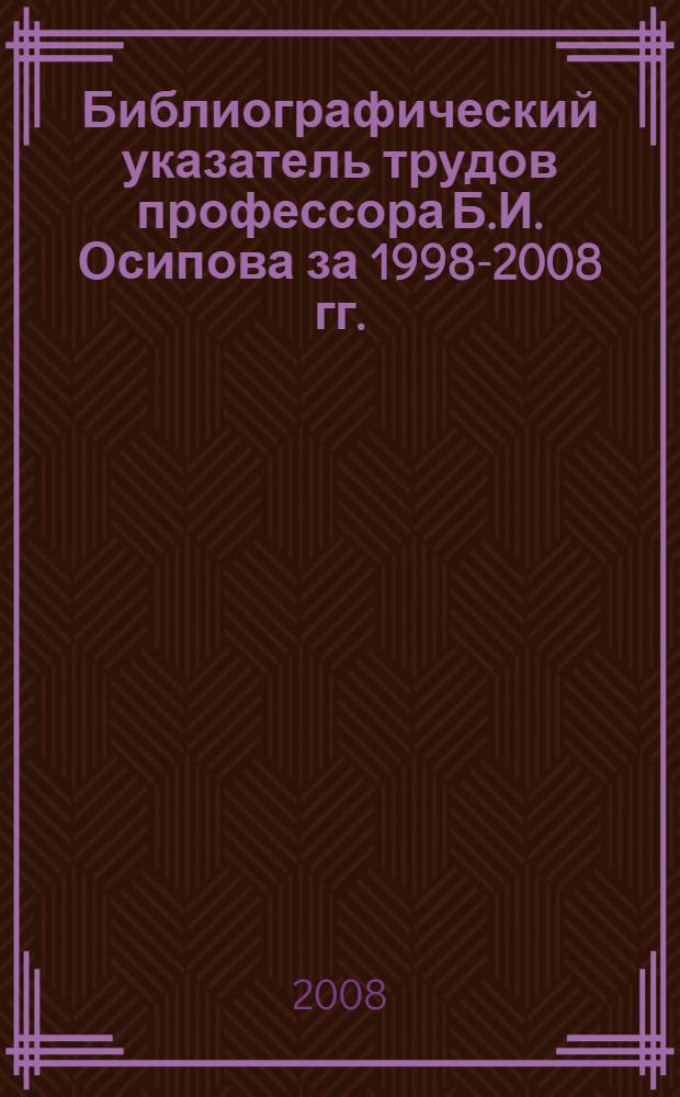Библиографический указатель трудов профессора Б.И. Осипова за 1998-2008 гг. : (с дополнениями за 1996-1997 гг.) : к 50-летию трудовой деятельности и 70-летию со дня рождения