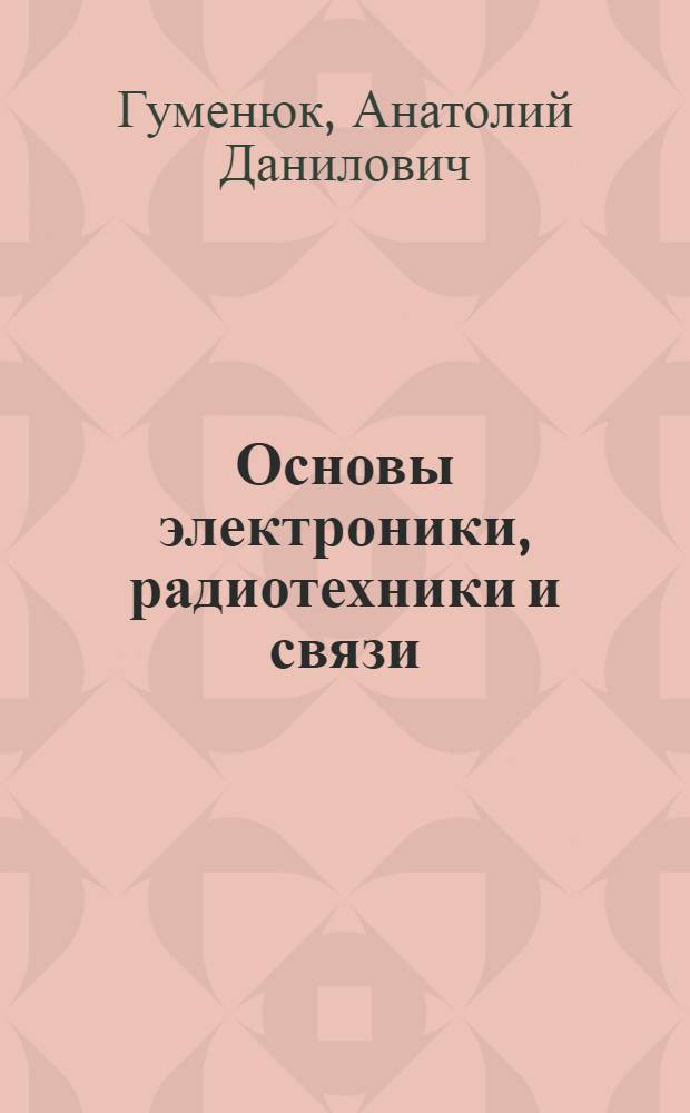 Основы электроники, радиотехники и связи : учебное пособие для студентов высших учебных заведений по специальностям 075600 "Информационная безопасность телекоммуникационных систем", 075500 "Комплексное обеспечение информационной безопасности автоматизированных систем" и 075200 "Компьютерная безопасность"