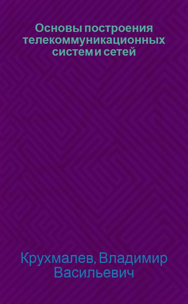 Основы построения телекоммуникационных систем и сетей : для студентов высших учебных заведений, обучающихся по направлению подготовки дипломированных специалистов 654400 - "Телекоммуникации" и направлению подготовки бакалавров и магистров 550400 - "Телекоммуникации"