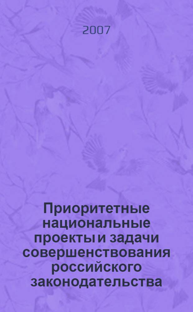 Приоритетные национальные проекты и задачи совершенствования российского законодательства : материалы Международной научно-практической конференции "Проблемы совершенствования российского законодательства при реализации приоритетных национальных проектов" (г. Москва, 30 марта 2007 г.)