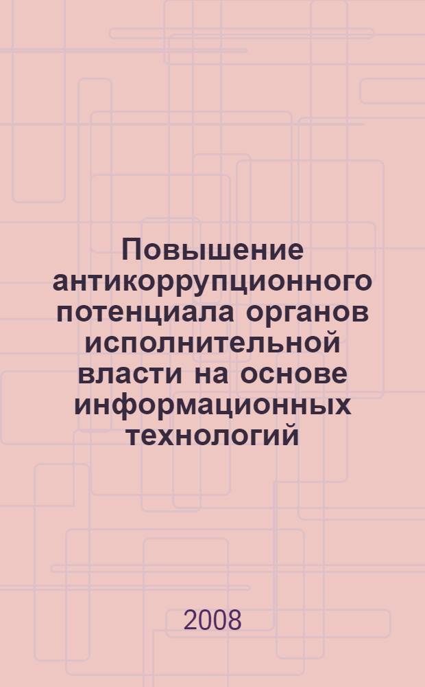 Повышение антикоррупционного потенциала органов исполнительной власти на основе информационных технологий : учебное пособие : для слушателей курсов повышения квалификации работников контрольных органов и специалистов государственного и муниципального управления, студентов управленческих факультетов высших учебных заведений