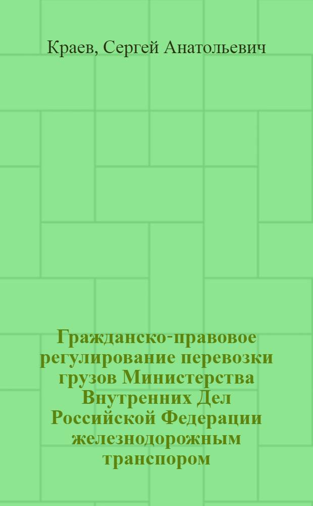 Гражданско-правовое регулирование перевозки грузов Министерства Внутренних Дел Российской Федерации железнодорожным транспором : автореф. дис. на соиск. учен. степ. канд. ю. наук : специальность 12.00.03 <гражданское право, предпринимательское право, семейное право>