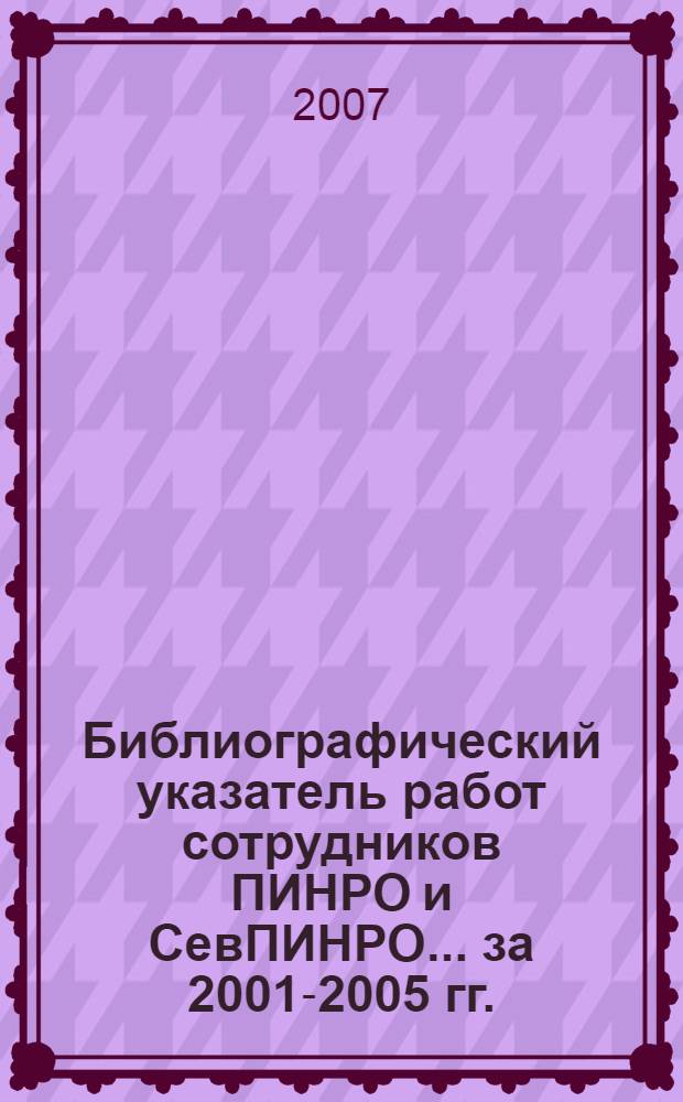 Библиографический указатель работ сотрудников ПИНРО и СевПИНРО... ... за 2001-2005 гг.