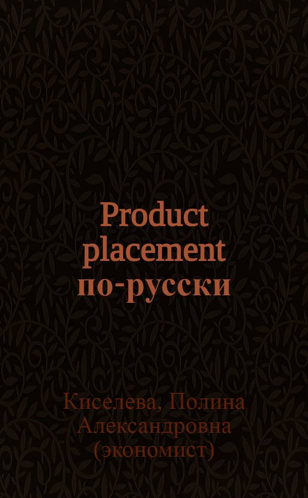 Product placement по-русски : product placement: в кинофильмах, в телевизионных программах, в песнях, в книгах, в играх
