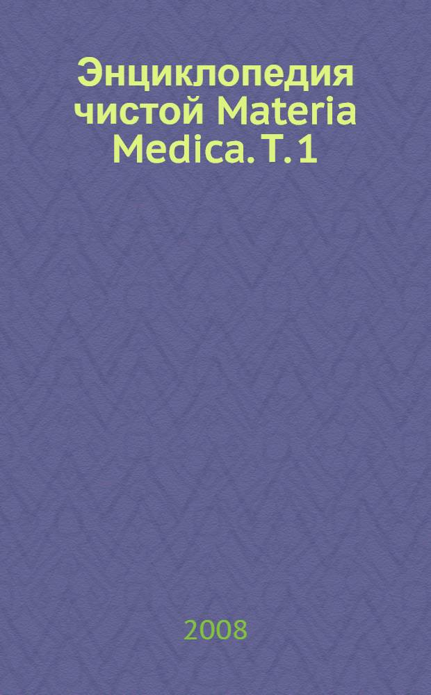 Энциклопедия чистой Materia Medica. Т. 1 : Abies canadensis - Arsenikum album