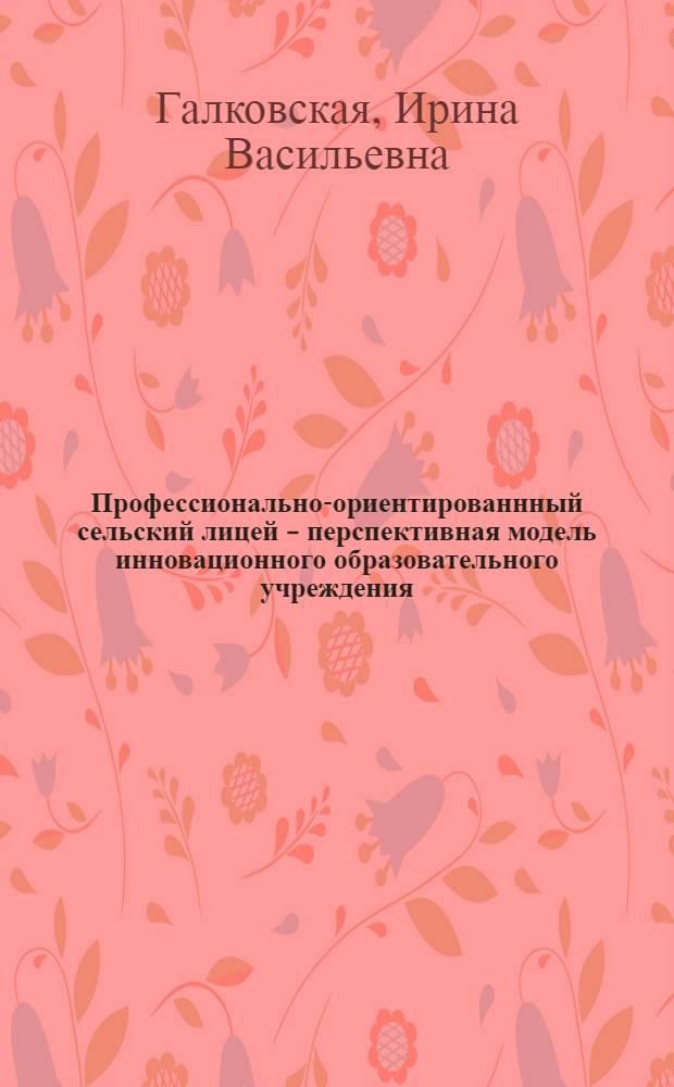 Профессионально-ориентированнный сельский лицей - перспективная модель инновационного образовательного учреждения : монография